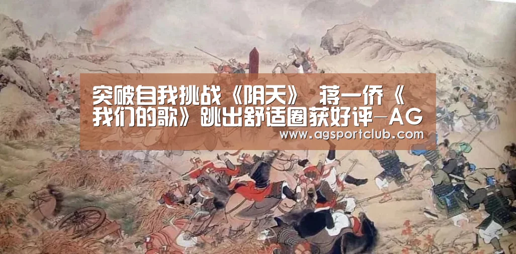 突破自我挑战《阴天》 蒋一侨《我们的歌》跳出舒适圈获好评-AG视讯(图2) AG平台