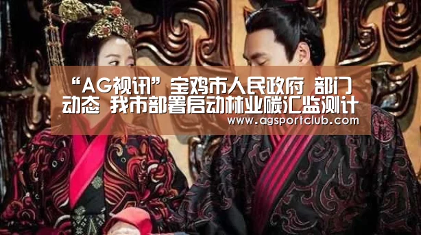 “AG视讯”宝鸡市人民政府 部门动态 我市部署启动林业碳汇监测计量体系建设工作(图1) AG直播