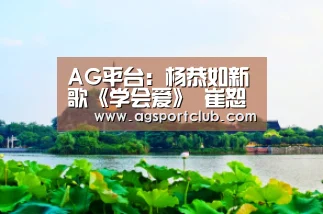 AG平台:杨恭如新歌《学会爱》 崔恕词曲悦耳动听(图1) AG平台