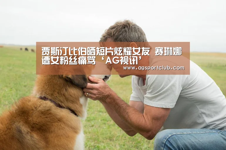 贾斯汀比伯晒短片炫耀女友 赛琳娜遭女粉丝痛骂‘AG视讯’(图1) AG直播