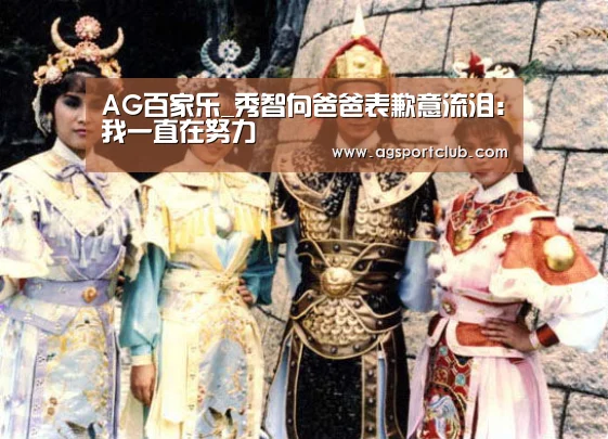 AG百家乐_秀智向爸爸表歉意流泪:我一直在努力(图1) AG直播
