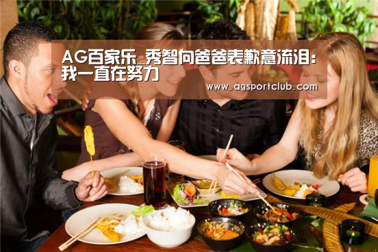 AG百家乐_秀智向爸爸表歉意流泪:我一直在努力(图3) AG视讯